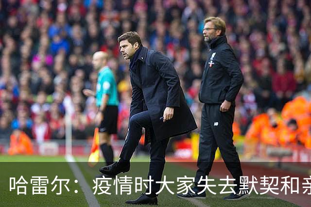 哈雷尔：疫情时大家失去默契&亲朋去世 况且热火三巨头首年也输了